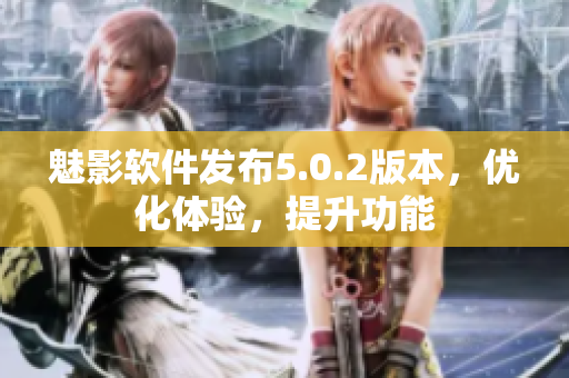 魅影軟件發(fā)布5.0.2版本，優(yōu)化體驗(yàn)，提升功能