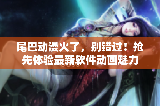 尾巴動(dòng)漫火了，別錯(cuò)過！搶先體驗(yàn)最新軟件動(dòng)畫魅力