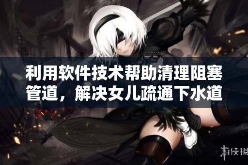 利用軟件技術幫助清理阻塞管道，解決女兒疏通下水道難題