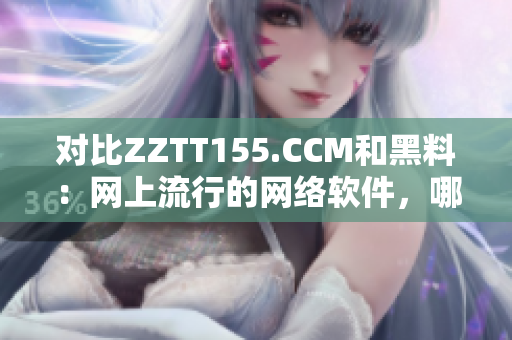 對比ZZTT155.CCM和黑料：網(wǎng)上流行的網(wǎng)絡軟件，哪種更值得信任？