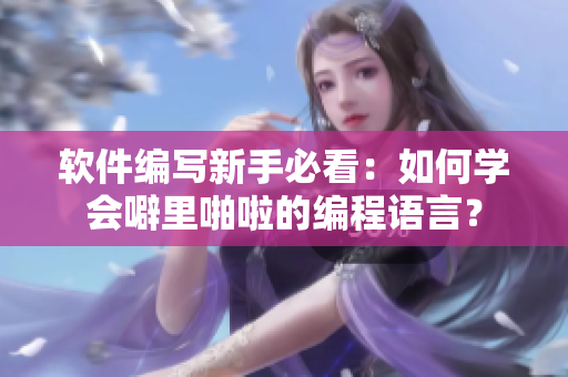 軟件編寫新手必看：如何學(xué)會噼里啪啦的編程語言？