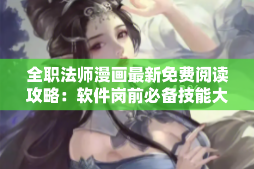 全職法師漫畫最新免費(fèi)閱讀攻略：軟件崗前必備技能大揭秘