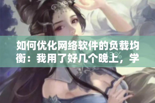 如何優(yōu)化網(wǎng)絡(luò)軟件的負載均衡：我用了好幾個晚上，學(xué)會了這些技巧！