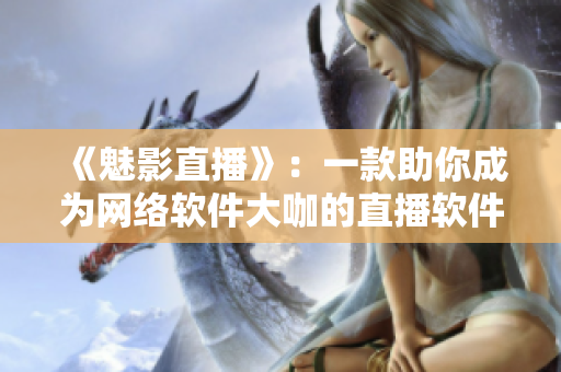 《魅影直播》：一款助你成為網(wǎng)絡(luò)軟件大咖的直播軟件