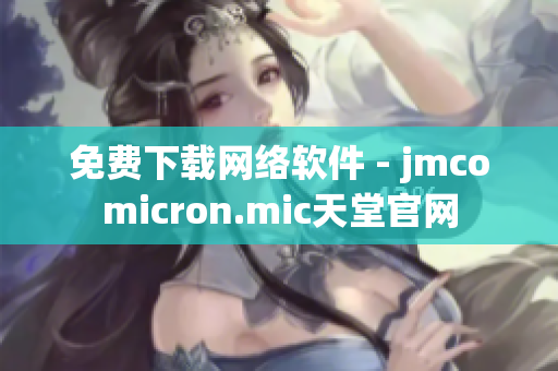 免費(fèi)下載網(wǎng)絡(luò)軟件 - jmcomicron.mic天堂官網(wǎng)