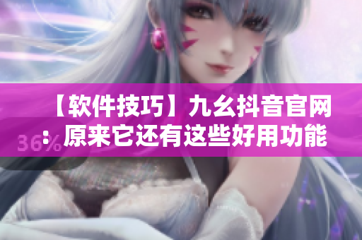 【軟件技巧】九幺抖音官網(wǎng)：原來(lái)它還有這些好用功能！
