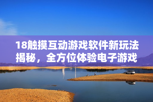 18觸摸互動游戲軟件新玩法揭秘，全方位體驗(yàn)電子游戲獨(dú)特魅力