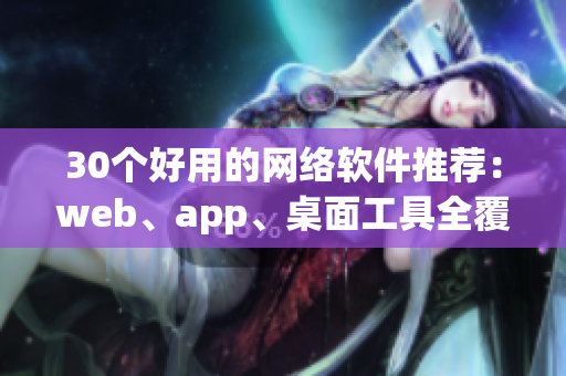 30個好用的網(wǎng)絡軟件推薦：web、app、桌面工具全覆蓋