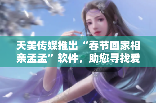 天美傳媒推出“春節(jié)回家相親孟孟”軟件，助您尋找愛情