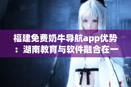 福建免費(fèi)奶牛導(dǎo)航app優(yōu)勢：湖南教育與軟件融合在一起