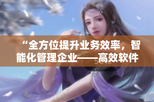 “全方位提升業(yè)務(wù)效率，智能化管理企業(yè)——高效軟件解決方案”