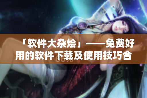 「軟件大雜燴」——免費(fèi)好用的軟件下載及使用技巧合集