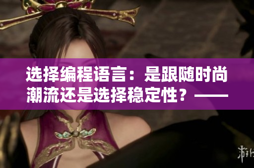 選擇編程語言：是跟隨時(shí)尚潮流還是選擇穩(wěn)定性？——網(wǎng)絡(luò)軟件編輯探討