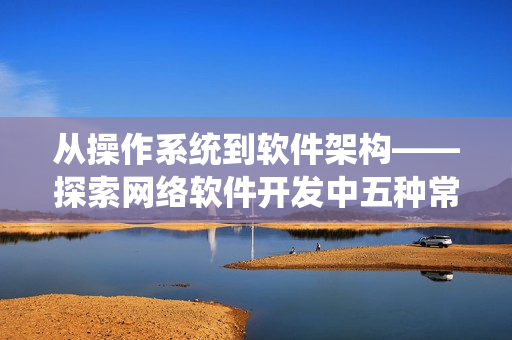 從操作系統(tǒng)到軟件架構(gòu)——探索網(wǎng)絡(luò)軟件開(kāi)發(fā)中五種常見(jiàn)框架