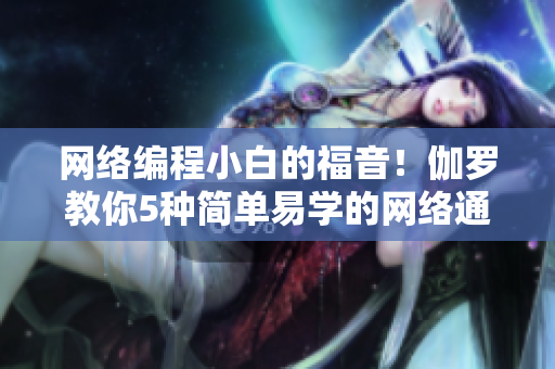 網(wǎng)絡(luò)編程小白的福音！伽羅教你5種簡單易學的網(wǎng)絡(luò)通信技巧
