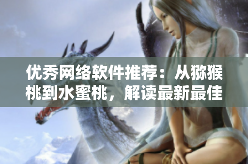 優(yōu)秀網(wǎng)絡(luò)軟件推薦：從獼猴桃到水蜜桃，解讀最新最佳品質(zhì)體驗(yàn)！