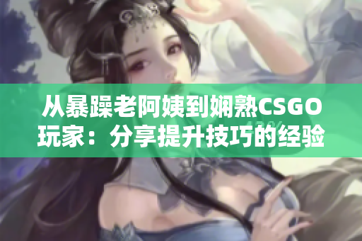 從暴躁老阿姨到嫻熟CSGO玩家：分享提升技巧的經(jīng)驗