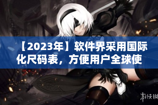 【2023年】軟件界采用國(guó)際化尺碼表，方便用戶全球使用