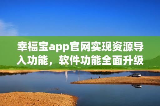幸福寶app官網(wǎng)實現(xiàn)資源導(dǎo)入功能，軟件功能全面升級