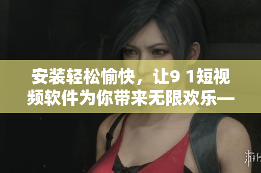 安裝輕松愉快，讓9 1短視頻軟件為你帶來無限歡樂——使用指南