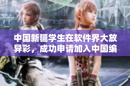 中國新疆學生在軟件界大放異彩，成功申請加入中國編程重鎮(zhèn)