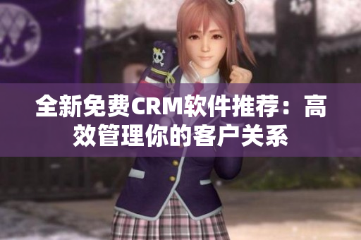 全新免費(fèi)CRM軟件推薦：高效管理你的客戶(hù)關(guān)系