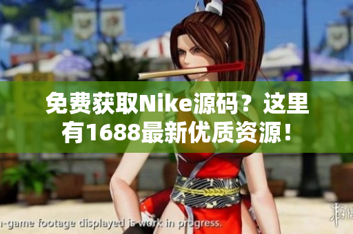免費(fèi)獲取Nike源碼？這里有1688最新優(yōu)質(zhì)資源！