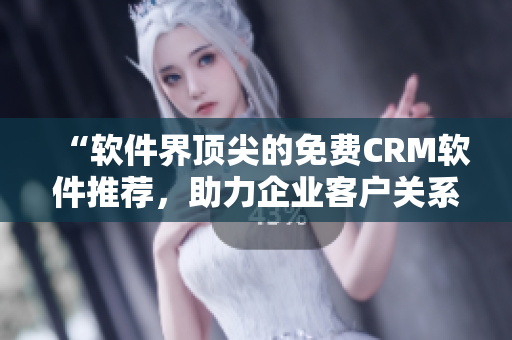 “軟件界頂尖的免費(fèi)CRM軟件推薦，助力企業(yè)客戶關(guān)系管理！”