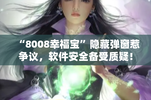 “8008幸福寶”隱藏彈窗惹爭議，軟件安全備受質疑！