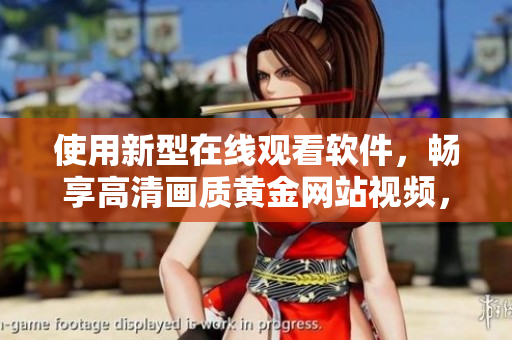 使用新型在線觀看軟件，暢享高清畫(huà)質(zhì)黃金網(wǎng)站視頻，無(wú)需下載！