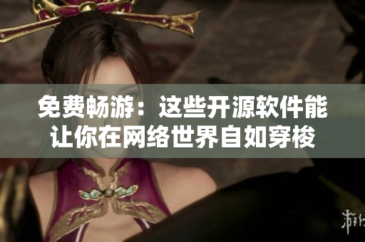 免費(fèi)暢游：這些開源軟件能讓你在網(wǎng)絡(luò)世界自如穿梭