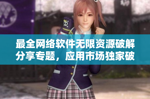 最全網(wǎng)絡(luò)軟件無限資源破解分享專題，應(yīng)用市場獨(dú)家破解資源大全