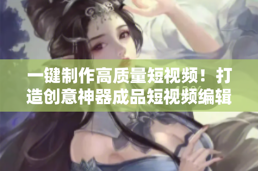 一鍵制作高質(zhì)量短視頻！打造創(chuàng)意神器成品短視頻編輯軟件