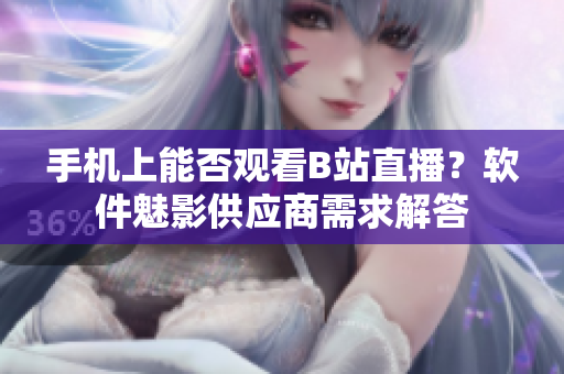 手機上能否觀看B站直播？軟件魅影供應(yīng)商需求解答