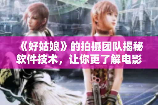 《好姑娘》的拍攝團(tuán)隊(duì)揭秘軟件技術(shù)，讓你更了解電影特效背后的秘密！