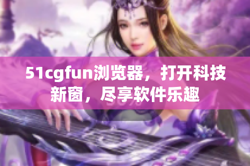 51cgfun瀏覽器，打開科技新窗，盡享軟件樂趣
