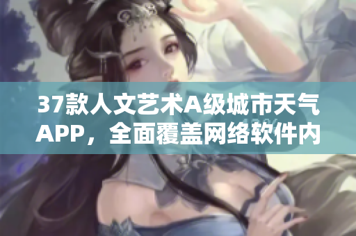 37款人文藝術(shù)A級(jí)城市天氣APP，全面覆蓋網(wǎng)絡(luò)軟件內(nèi)容