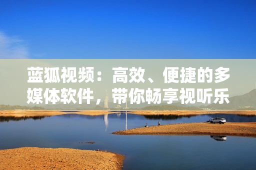 藍狐視頻：高效、便捷的多媒體軟件，帶你暢享視聽樂趣