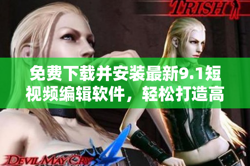 免費(fèi)下載并安裝最新9.1短視頻編輯軟件，輕松打造高質(zhì)量的短視頻！