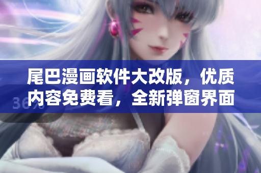 尾巴漫畫軟件大改版，優(yōu)質(zhì)內(nèi)容免費看，全新彈窗界面刷新視覺，歡迎您的到來
