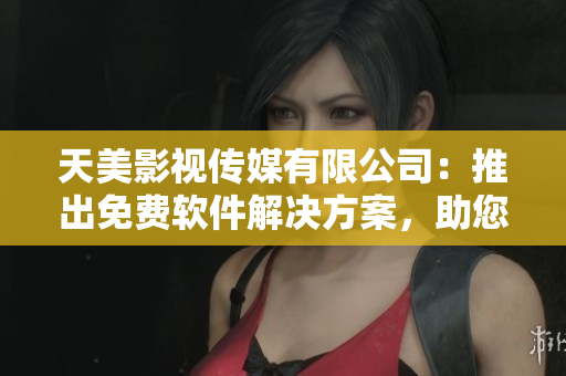 天美影視傳媒有限公司：推出免費(fèi)軟件解決方案，助您提升工作效率