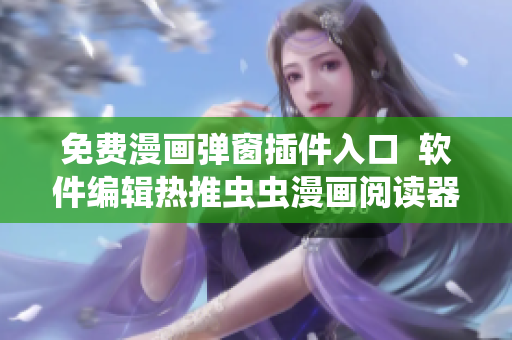 免費漫畫彈窗插件入口  軟件編輯熱推蟲蟲漫畫閱讀器