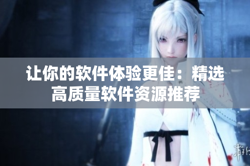 讓你的軟件體驗(yàn)更佳：精選高質(zhì)量軟件資源推薦