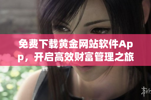 免費(fèi)下載黃金網(wǎng)站軟件App，開(kāi)啟高效財(cái)富管理之旅！