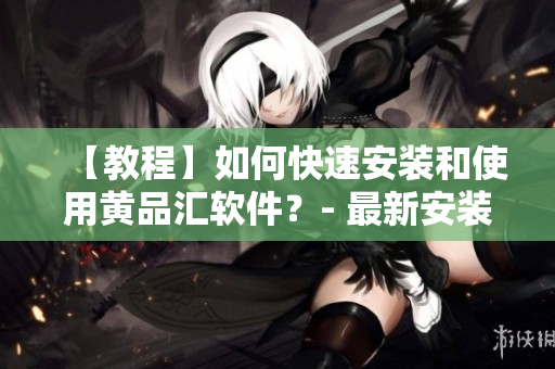 【教程】如何快速安裝和使用黃品匯軟件？- 最新安裝包下載和使用指南