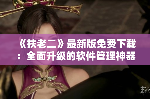《扶老二》最新版免費(fèi)下載：全面升級(jí)的軟件管理神器