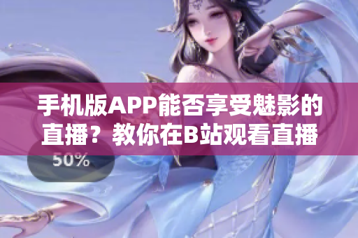 手機(jī)版APP能否享受魅影的直播？教你在B站觀看直播的訣竅
