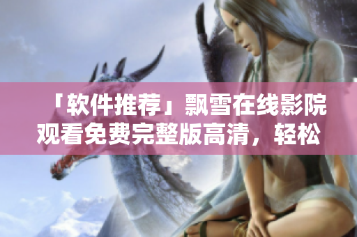 「軟件推薦」飄雪在線影院觀看免費完整版高清，輕松享受視覺盛宴！