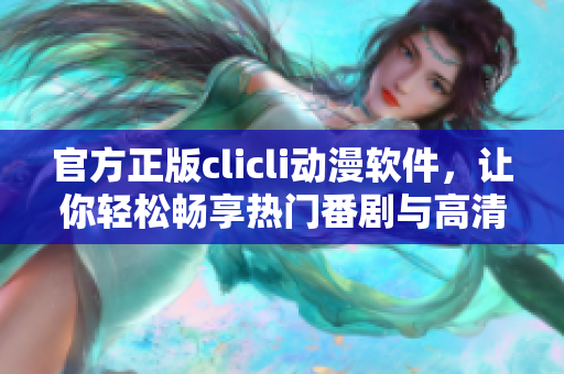 官方正版clicli動(dòng)漫軟件，讓你輕松暢享熱門(mén)番劇與高清畫(huà)質(zhì)！
