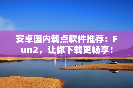 安卓國(guó)內(nèi)載點(diǎn)軟件推薦：Fun2，讓你下載更暢享！
